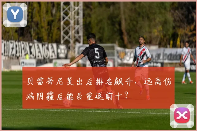 贝雷蒂尼复出后排名飙升，远离伤病阴霾后能否重返前十？
