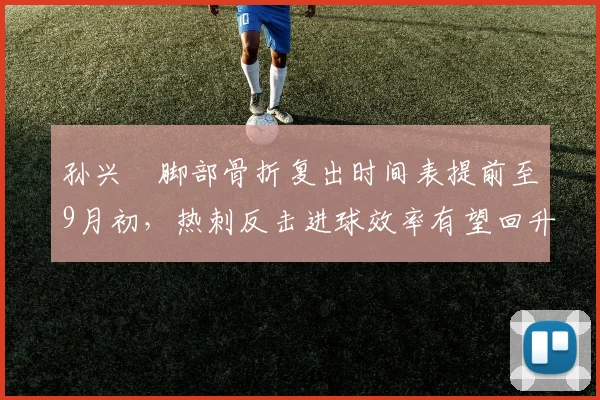 孙兴慜脚部骨折复出时间表提前至9月初，热刺反击进球效率有望回升25%