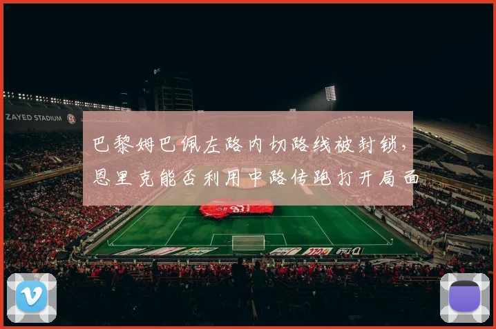 巴黎姆巴佩左路内切路线被封锁，恩里克能否利用中路传跑打开局面？
