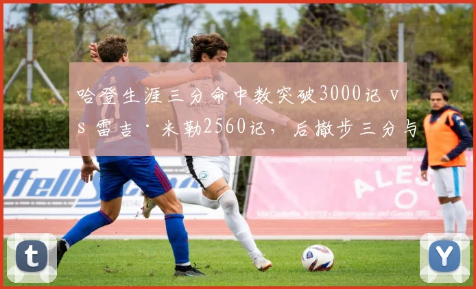 哈登生涯三分命中数突破3000记 vs 雷吉·米勒2560记，后撤步三分与纯射手模式差异