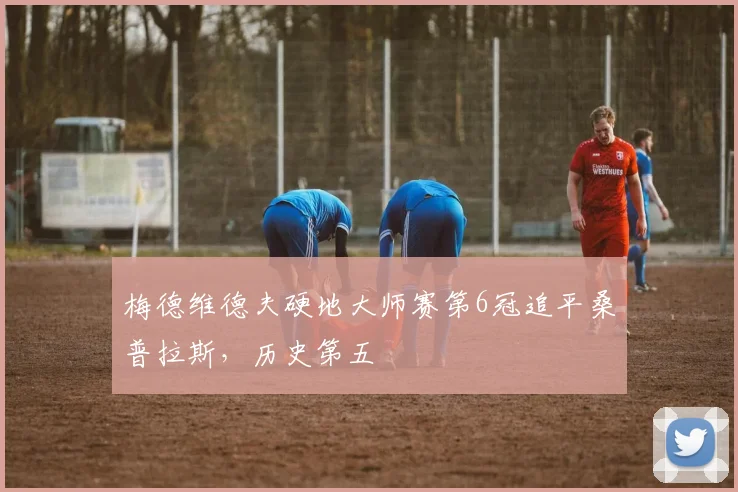 梅德维德夫硬地大师赛第6冠追平桑普拉斯，历史第五